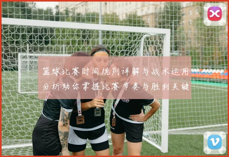 篮球比赛时间规则详解与战术运用分析助你掌握比赛节奏与胜利关键