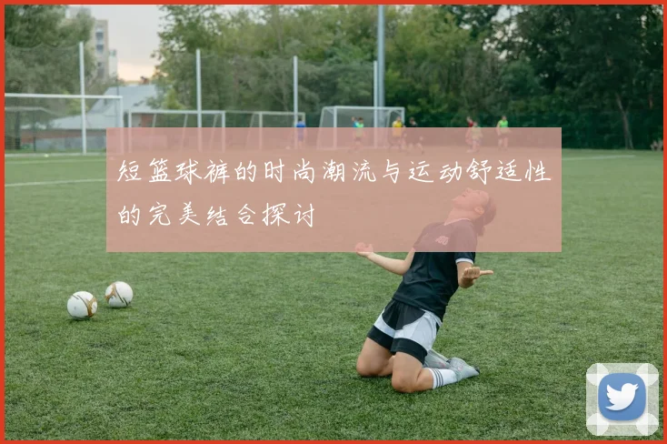 短篮球裤的时尚潮流与运动舒适性的完美结合探讨