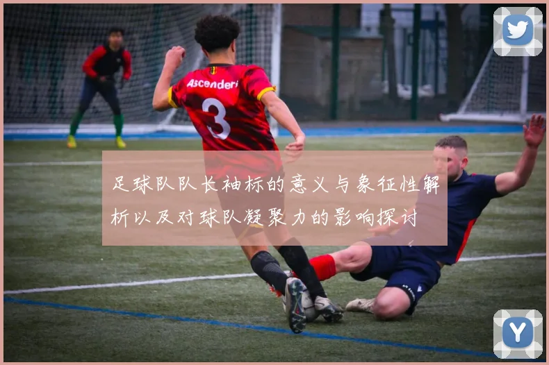 足球队队长袖标的意义与象征性解析以及对球队凝聚力的影响探讨