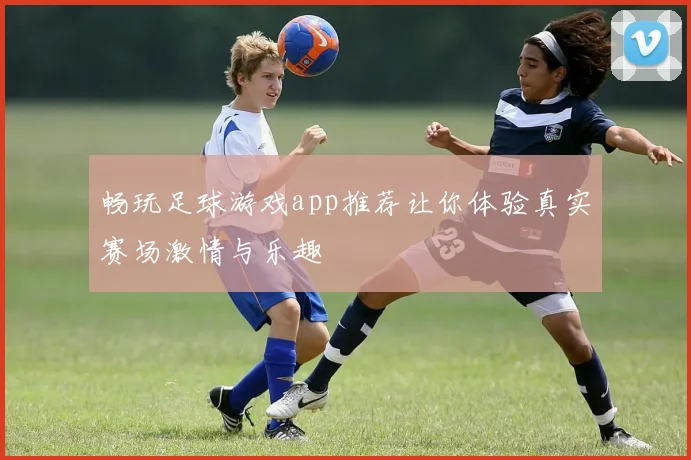 畅玩足球游戏app推荐让你体验真实赛场激情与乐趣
