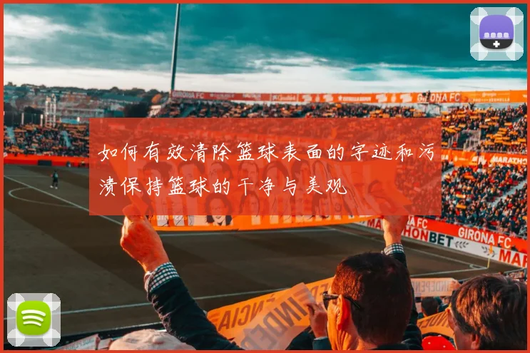 如何有效清除篮球表面的字迹和污渍保持篮球的干净与美观