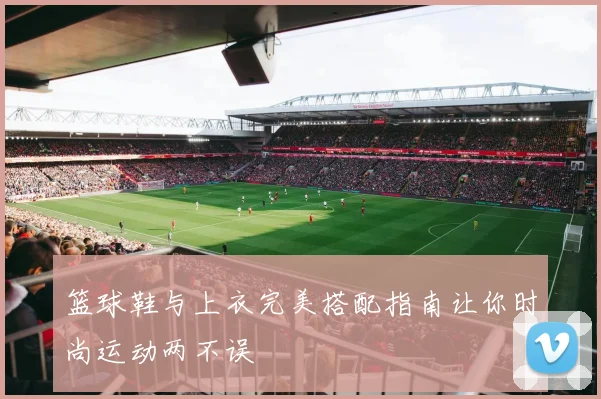 篮球鞋与上衣完美搭配指南让你时尚运动两不误