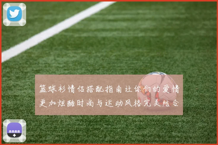 篮球衫情侣搭配指南让你们的爱情更加炫酷时尚与运动风格完美结合