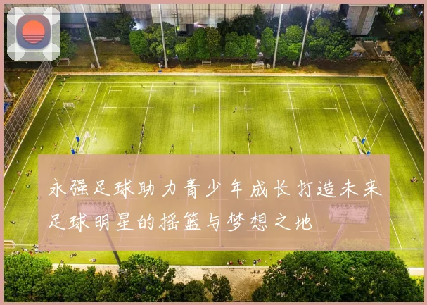 永强足球助力青少年成长打造未来足球明星的摇篮与梦想之地