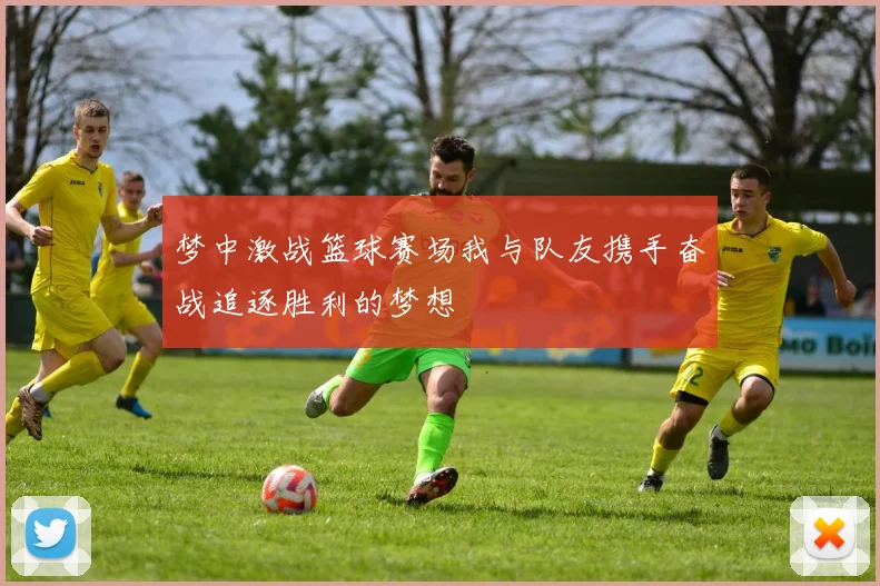 梦中激战篮球赛场我与队友携手奋战追逐胜利的梦想