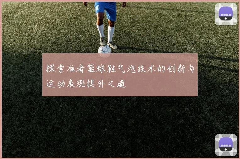 探索准者篮球鞋气泡技术的创新与运动表现提升之道