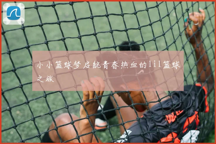 小小篮球梦启航青春热血的lil篮球之旅